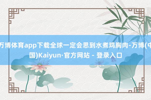 万博体育app下载全球一定会思到水煮鸡胸肉-万博(中国)Kaiyun·官方网站 - 登录入口