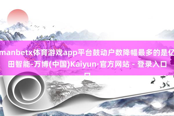 manbetx体育游戏app平台鼓动户数降幅最多的是亿田智能-万博(中国)Kaiyun·官方网站 - 登录入口