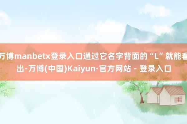 万博manbetx登录入口通过它名字背面的“L”就能看出-万博(中国)Kaiyun·官方网站 - 登录入口