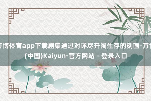 万博体育app下载剧集通过对详尽开阔生存的刻画-万博(中国)Kaiyun·官方网站 - 登录入口
