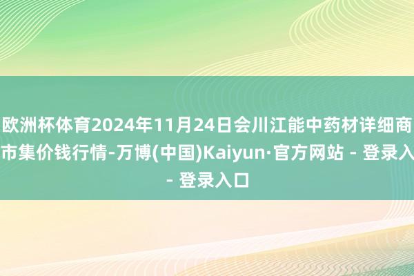 欧洲杯体育2024年11月24日会川江能中药材详细商业市集价钱行情-万博(中国)Kaiyun·官方网站 - 登录入口