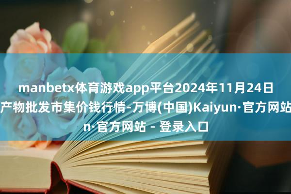 manbetx体育游戏app平台2024年11月24日佛山中南农产物批发市集价钱行情-万博(中国)Kaiyun·官方网站 - 登录入口