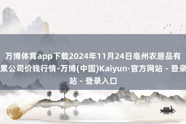 万博体育app下载2024年11月24日亳州农居品有限牵累公司价钱行情-万博(中国)Kaiyun·官方网站 - 登录入口