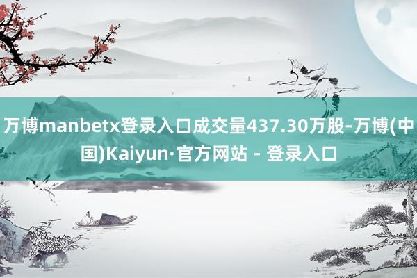 万博manbetx登录入口成交量437.30万股-万博(中国)Kaiyun·官方网站 - 登录入口
