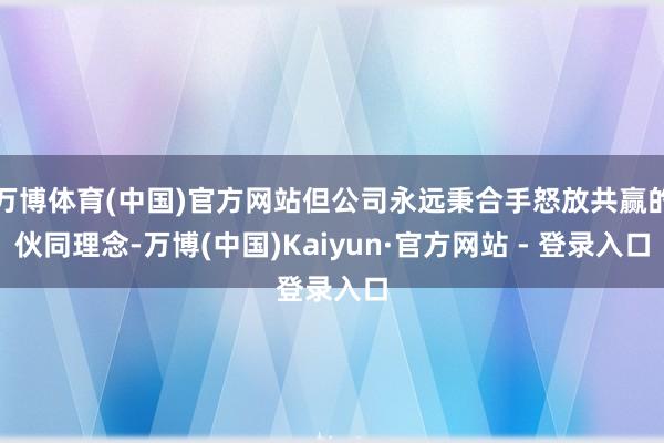 万博体育(中国)官方网站但公司永远秉合手怒放共赢的伙同理念-万博(中国)Kaiyun·官方网站 - 登录入口