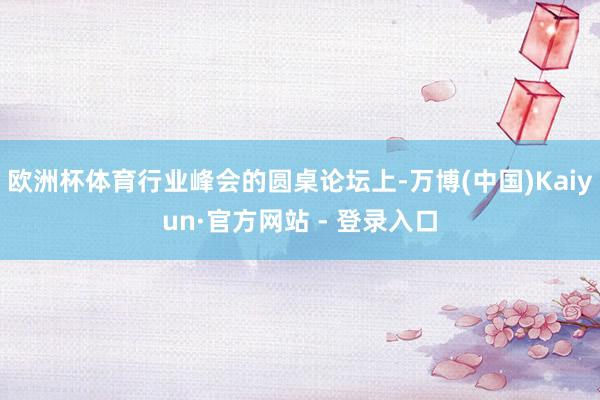 欧洲杯体育行业峰会的圆桌论坛上-万博(中国)Kaiyun·官方网站 - 登录入口