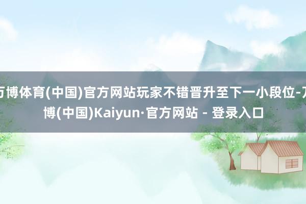 万博体育(中国)官方网站玩家不错晋升至下一小段位-万博(中国)Kaiyun·官方网站 - 登录入口