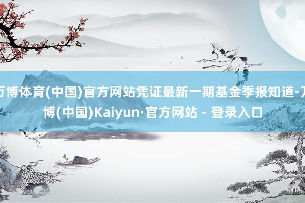 万博体育(中国)官方网站凭证最新一期基金季报知道-万博(中国)Kaiyun·官方网站 - 登录入口