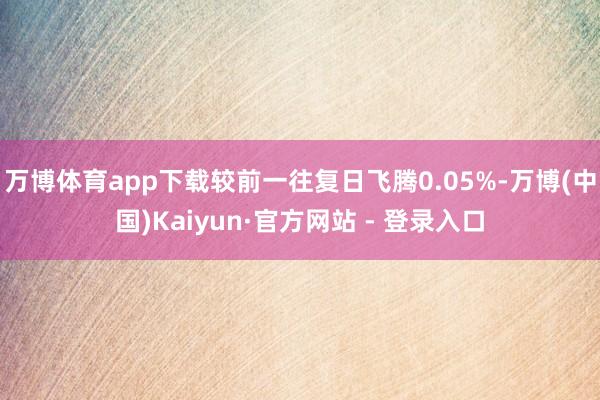 万博体育app下载较前一往复日飞腾0.05%-万博(中国)Kaiyun·官方网站 - 登录入口