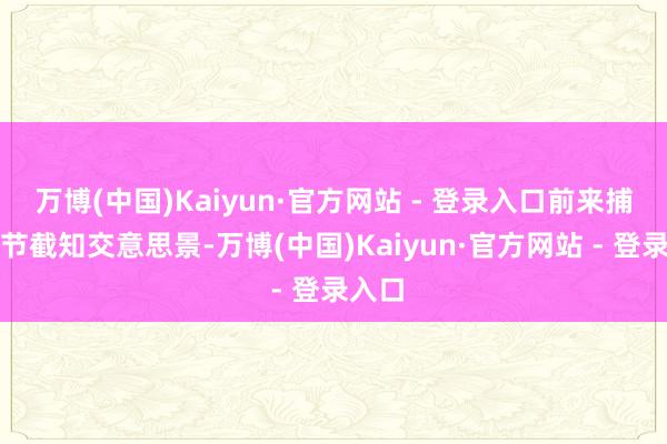 万博(中国)Kaiyun·官方网站 - 登录入口前来捕捉季节截知交意思景-万博(中国)Kaiyun·官方网站 - 登录入口