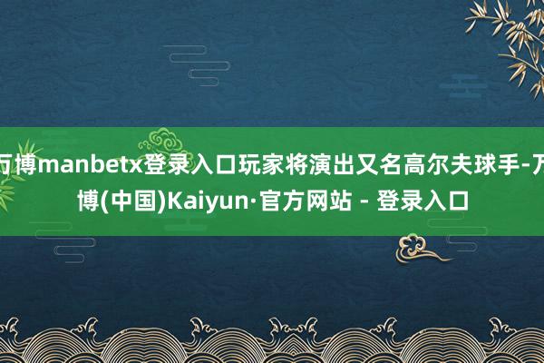万博manbetx登录入口玩家将演出又名高尔夫球手-万博(中国)Kaiyun·官方网站 - 登录入口