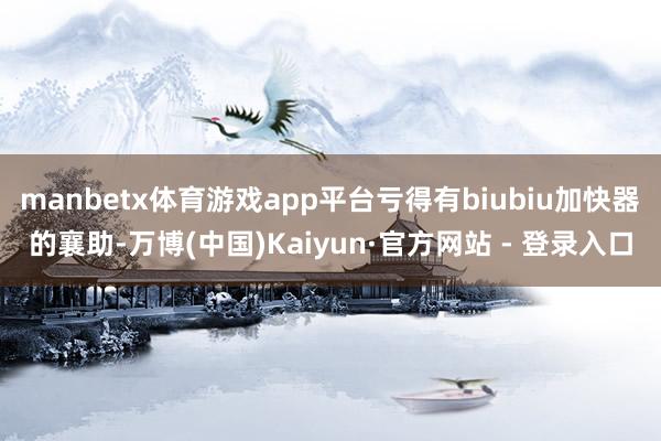 manbetx体育游戏app平台亏得有biubiu加快器的襄助-万博(中国)Kaiyun·官方网站 - 登录入口