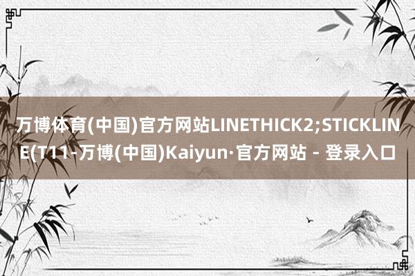 万博体育(中国)官方网站LINETHICK2;STICKLINE(T11-万博(中国)Kaiyun·官方网站 - 登录入口