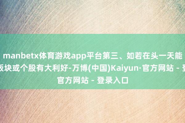 manbetx体育游戏app平台第三、如若在头一天能证据到板块或个股有大利好-万博(中国)Kaiyun·官方网站 - 登录入口