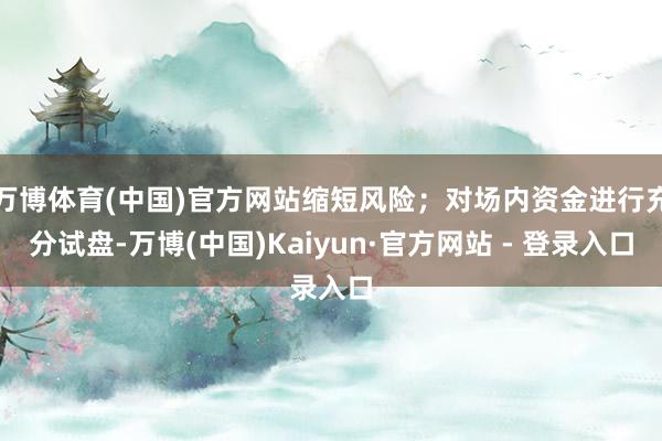 万博体育(中国)官方网站缩短风险；对场内资金进行充分试盘-万博(中国)Kaiyun·官方网站 - 登录入口