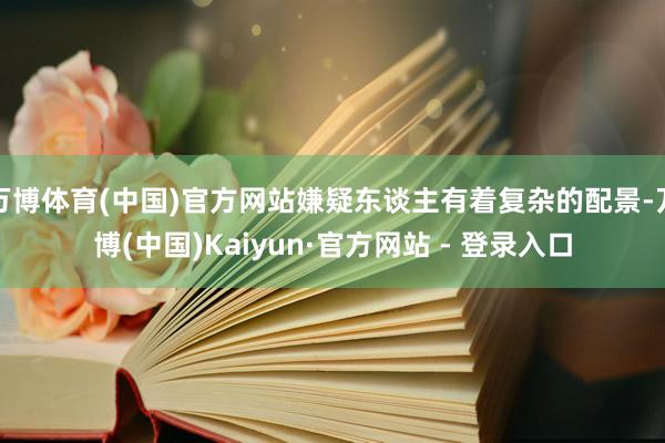 万博体育(中国)官方网站嫌疑东谈主有着复杂的配景-万博(中国)Kaiyun·官方网站 - 登录入口