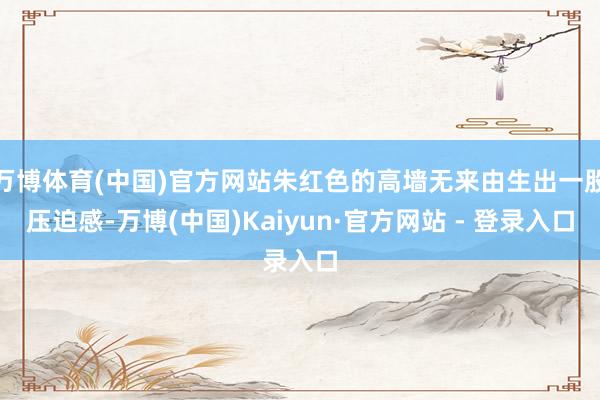 万博体育(中国)官方网站朱红色的高墙无来由生出一股压迫感-万博(中国)Kaiyun·官方网站 - 登录入口