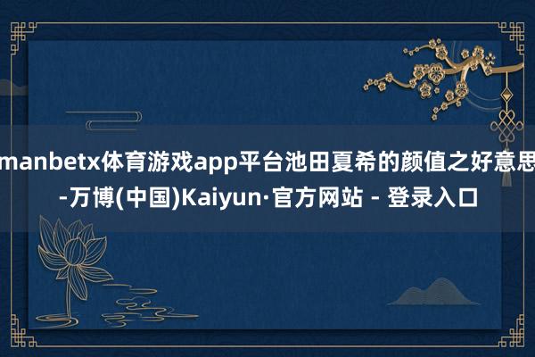 manbetx体育游戏app平台池田夏希的颜值之好意思-万博(中国)Kaiyun·官方网站 - 登录入口