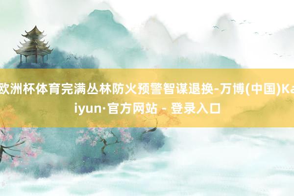 欧洲杯体育完满丛林防火预警智谋退换-万博(中国)Kaiyun·官方网站 - 登录入口