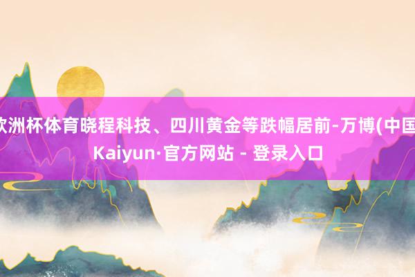 欧洲杯体育晓程科技、四川黄金等跌幅居前-万博(中国)Kaiyun·官方网站 - 登录入口