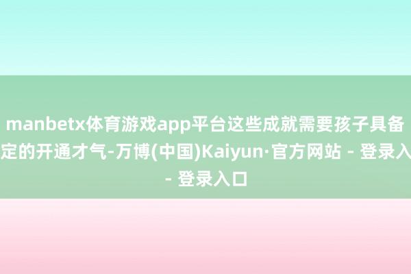 manbetx体育游戏app平台这些成就需要孩子具备一定的开通才气-万博(中国)Kaiyun·官方网站 - 登录入口