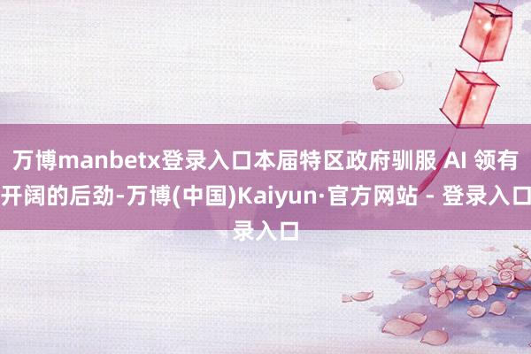 万博manbetx登录入口本届特区政府驯服 AI 领有开阔的后劲-万博(中国)Kaiyun·官方网站 - 登录入口