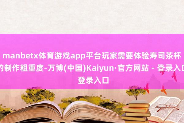 manbetx体育游戏app平台玩家需要体验寿司茶杯的制作粗重度-万博(中国)Kaiyun·官方网站 - 登录入口