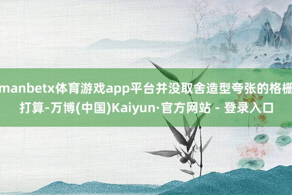 manbetx体育游戏app平台并没取舍造型夸张的格栅打算-万博(中国)Kaiyun·官方网站 - 登录入口