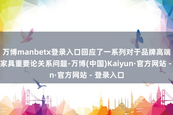 万博manbetx登录入口回应了一系列对于品牌高端化、小米家具重要论关系问题-万博(中国)Kaiyun·官方网站 - 登录入口