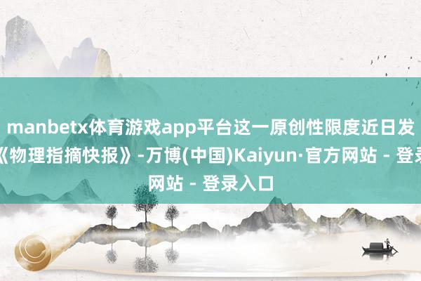 manbetx体育游戏app平台这一原创性限度近日发表于《物理指摘快报》-万博(中国)Kaiyun·官方网站 - 登录入口