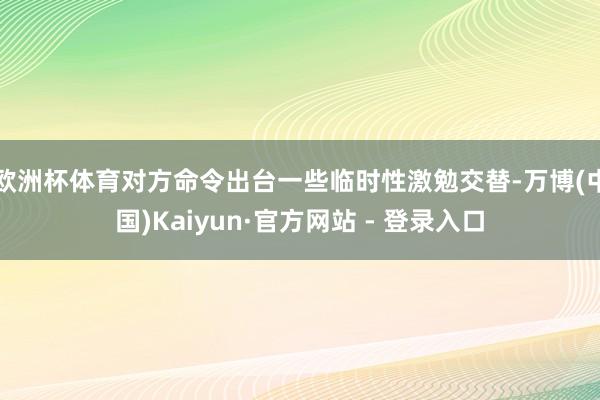 欧洲杯体育对方命令出台一些临时性激勉交替-万博(中国)Kaiyun·官方网站 - 登录入口