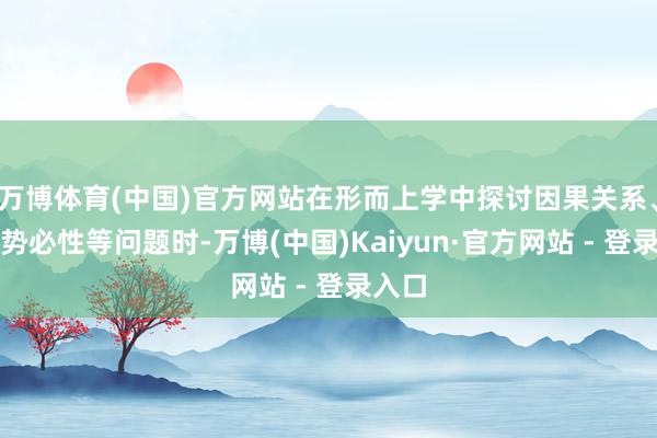 万博体育(中国)官方网站在形而上学中探讨因果关系、逻辑势必性等问题时-万博(中国)Kaiyun·官方网站 - 登录入口