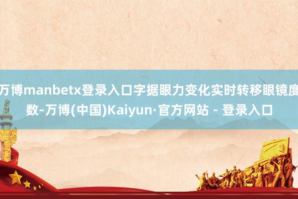 万博manbetx登录入口字据眼力变化实时转移眼镜度数-万博(中国)Kaiyun·官方网站 - 登录入口