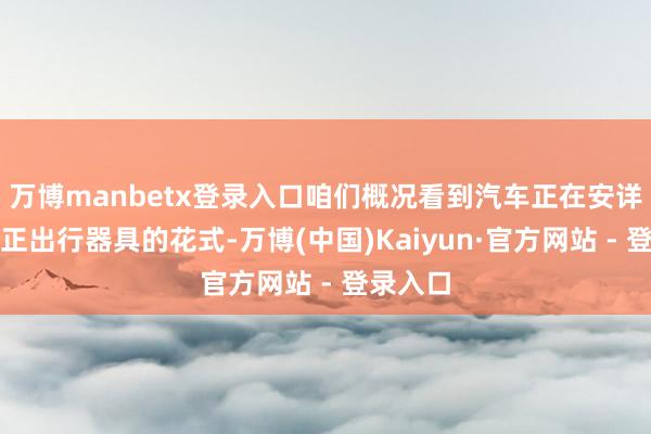 万博manbetx登录入口咱们概况看到汽车正在安详解脱纯正出行器具的花式-万博(中国)Kaiyun·官方网站 - 登录入口