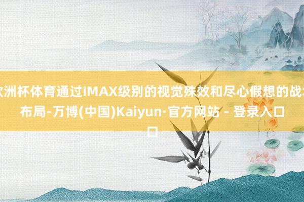 欧洲杯体育通过IMAX级别的视觉殊效和尽心假想的战场布局-万博(中国)Kaiyun·官方网站 - 登录入口