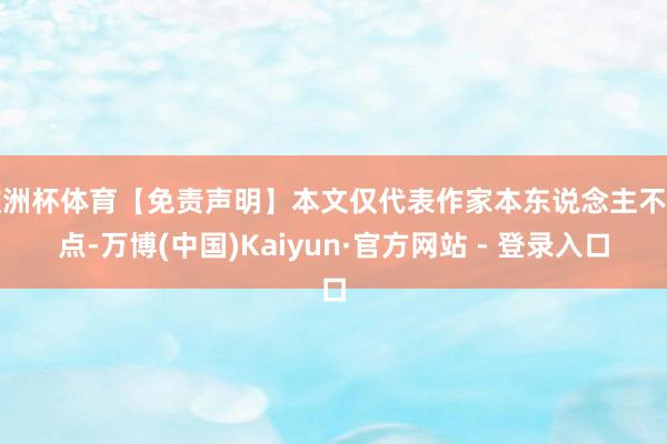 欧洲杯体育【免责声明】本文仅代表作家本东说念主不雅点-万博(中国)Kaiyun·官方网站 - 登录入口