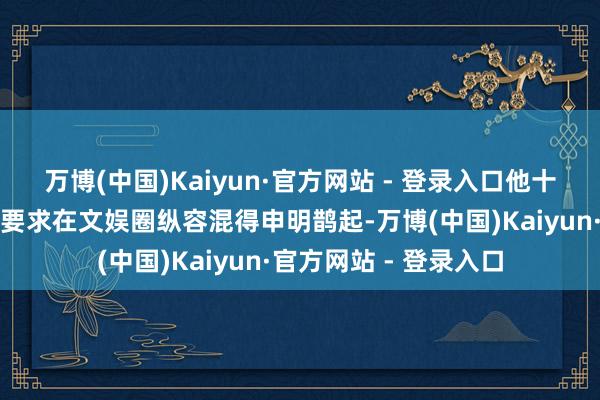 万博(中国)Kaiyun·官方网站 - 登录入口他十足不错靠着这优渥的要求在文娱圈纵容混得申明鹊起-万博(中国)Kaiyun·官方网站 - 登录入口