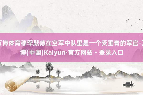 万博体育穆罕默德在空军中队里是一个受垂青的军官-万博(中国)Kaiyun·官方网站 - 登录入口