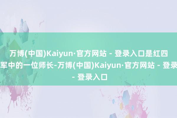 万博(中国)Kaiyun·官方网站 - 登录入口是红四方面军中的一位师长-万博(中国)Kaiyun·官方网站 - 登录入口