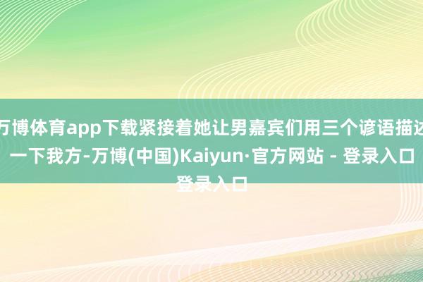 万博体育app下载紧接着她让男嘉宾们用三个谚语描述一下我方-万博(中国)Kaiyun·官方网站 - 登录入口