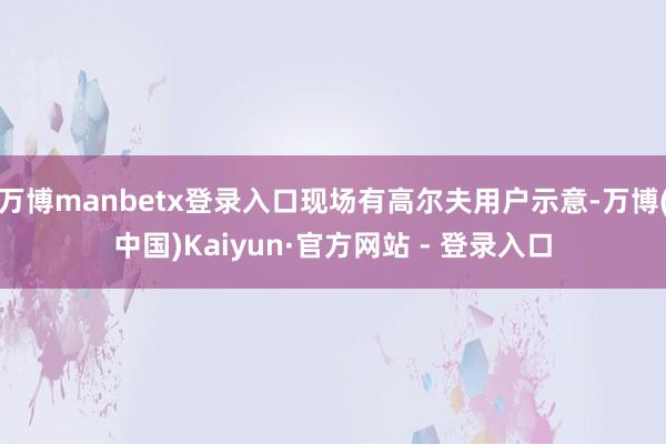 万博manbetx登录入口现场有高尔夫用户示意-万博(中国)Kaiyun·官方网站 - 登录入口