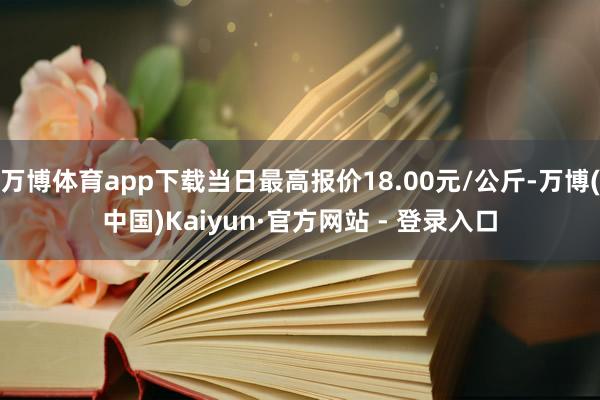万博体育app下载当日最高报价18.00元/公斤-万博(中国)Kaiyun·官方网站 - 登录入口