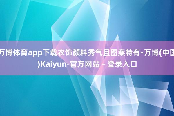 万博体育app下载衣饰颜料秀气且图案特有-万博(中国)Kaiyun·官方网站 - 登录入口