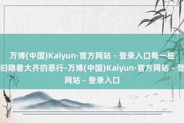 万博(中国)Kaiyun·官方网站 - 登录入口每一桩案件齐归隐着大齐的恶行-万博(中国)Kaiyun·官方网站 - 登录入口