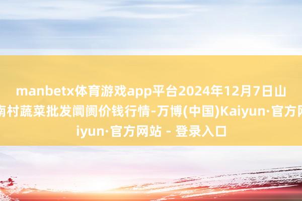 manbetx体育游戏app平台2024年12月7日山东青岛平度市南村蔬菜批发阛阓价钱行情-万博(中国)Kaiyun·官方网站 - 登录入口