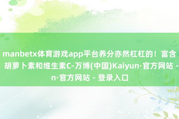 manbetx体育游戏app平台养分亦然杠杠的！富含维生素B、胡萝卜素和维生素C-万博(中国)Kaiyun·官方网站 - 登录入口