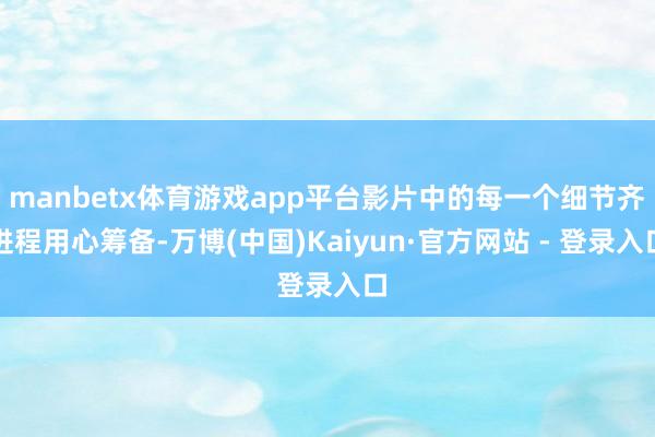 manbetx体育游戏app平台影片中的每一个细节齐进程用心筹备-万博(中国)Kaiyun·官方网站 - 登录入口
