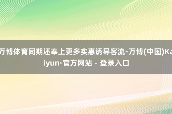 万博体育同期还奉上更多实惠诱导客流-万博(中国)Kaiyun·官方网站 - 登录入口