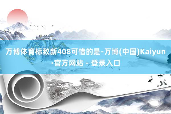 万博体育标致新408可惜的是-万博(中国)Kaiyun·官方网站 - 登录入口