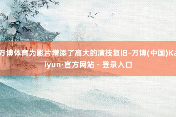 万博体育为影片增添了高大的演技复旧-万博(中国)Kaiyun·官方网站 - 登录入口